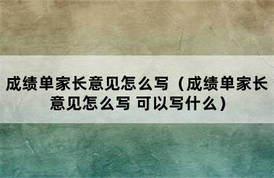 成绩单家长意见怎么写（成绩单家长意见怎么写 可以写什么）